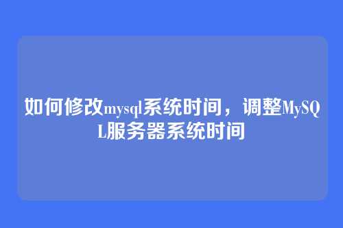 如何修改mysql系统时间,调整MySQL服务器系统时间