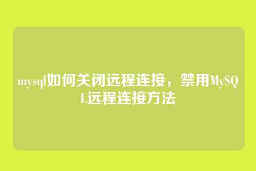 mysql如何关闭远程连接,禁用MySQL远程连接方法