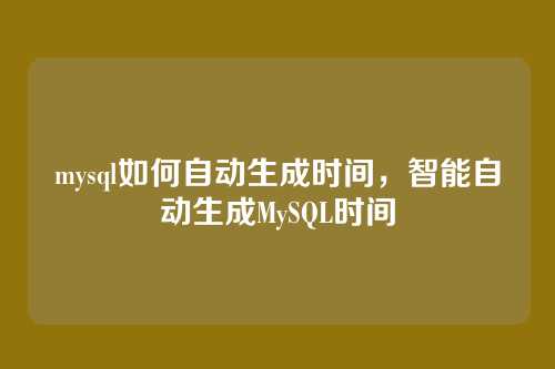 mysql如何自动生成时间,智能自动生成MySQL时间