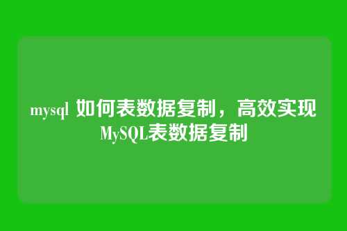 mysql 如何表数据复制,高效实现MySQL表数据复制
