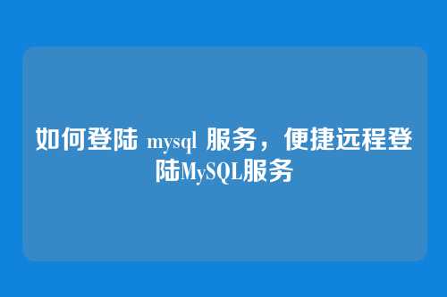 如何登陆 mysql 服务，便捷远程登陆MySQL服务