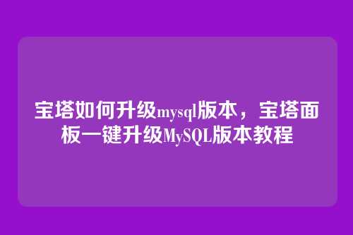 宝塔如何升级mysql版本,宝塔面板一键升级MySQL版本教程