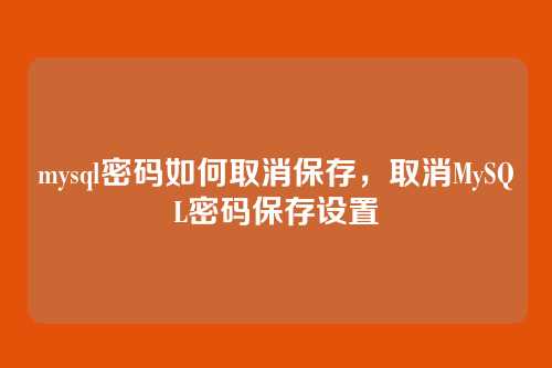 mysql密码如何取消保存,取消MySQL密码保存设置