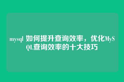 mysql 如何提升查询效率,优化MySQL查询效率的十大技巧