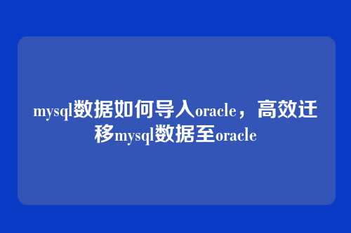 mysql数据如何导入oracle,高效迁移mysql数据至oracle