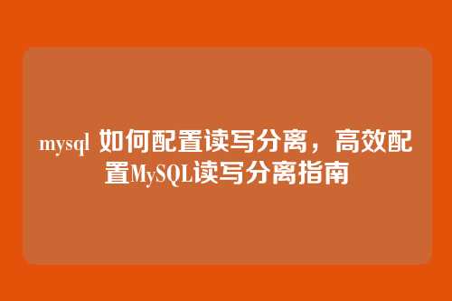 mysql 如何配置读写分离，高效配置MySQL读写分离指南