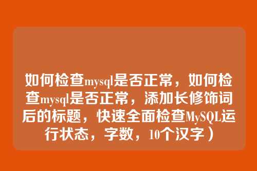 如何检查mysql是否正常，如何检查mysql是否正常，添加长修饰词后的标题，快速全面检查MySQL运行状态，字数，10个汉字）