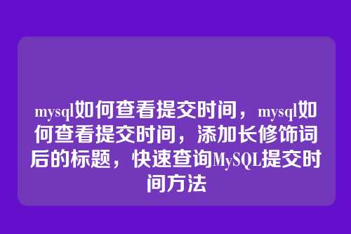 mysql如何查看提交时间，mysql如何查看提交时间，添加长修饰词后的标题，快速查询MySQL提交时间方法