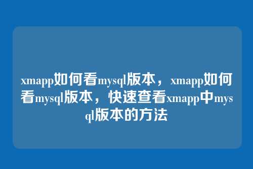 xmapp如何看mysql版本,xmapp如何看mysql版本,快速查看xmapp中mysql版本的方法