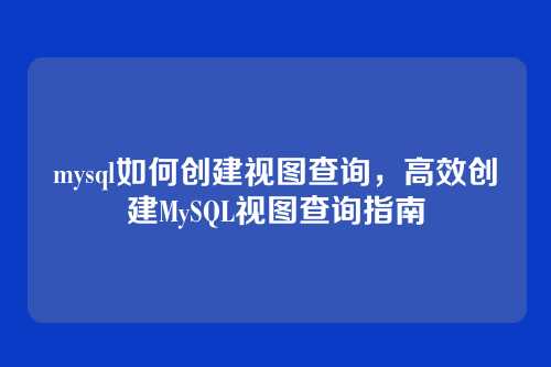 mysql如何创建视图查询,高效创建MySQL视图查询指南