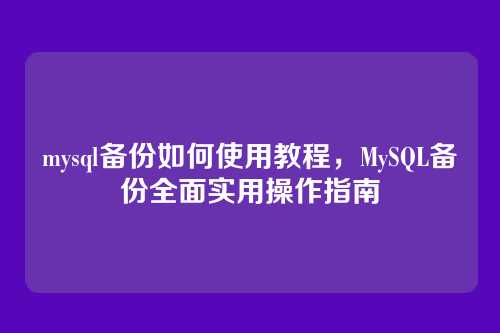 mysql备份如何使用教程,MySQL备份全面实用操作指南