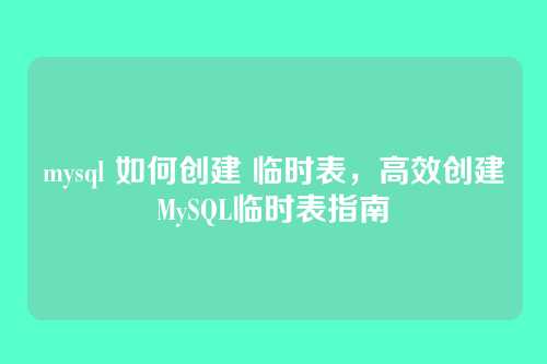 mysql 如何创建 临时表,高效创建MySQL临时表指南