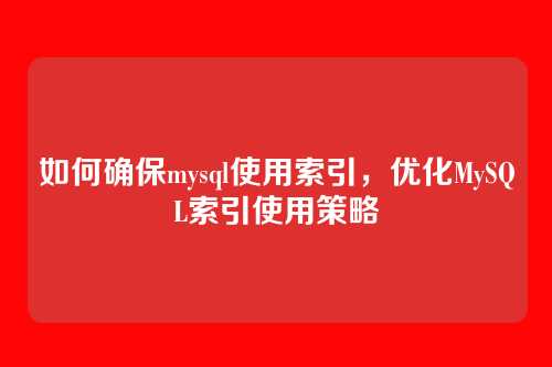 如何确保mysql使用索引，优化MySQL索引使用策略