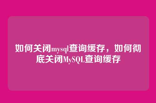 如何关闭mysql查询缓存,如何彻底关闭MySQL查询缓存