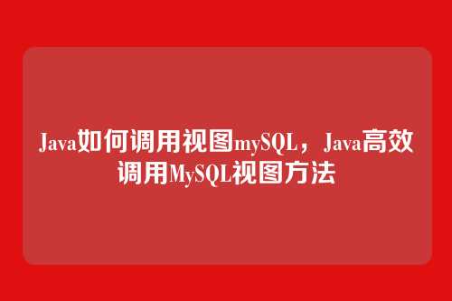 Java如何调用视图mySQL,Java高效调用MySQL视图方法