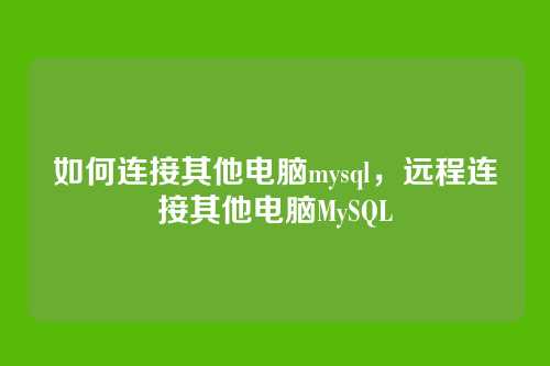 如何连接其他电脑mysql,远程连接其他电脑MySQL