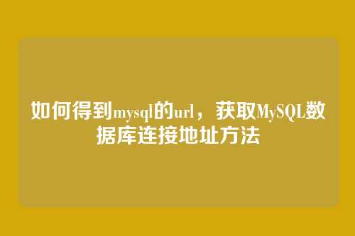 如何得到mysql的url,获取MySQL数据库连接地址方法