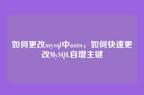 如何更改mysql中auto,如何快速更改MySQL自增主键