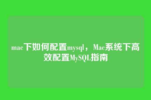mac下如何配置mysql，Mac系统下高效配置MySQL指南