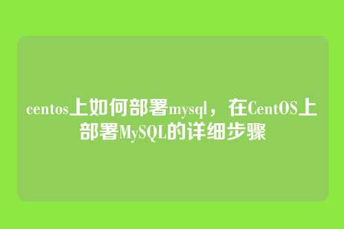 centos上如何部署mysql,在CentOS上部署MySQL的详细步骤