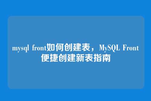mysql front如何创建表，MySQL Front便捷创建新表指南