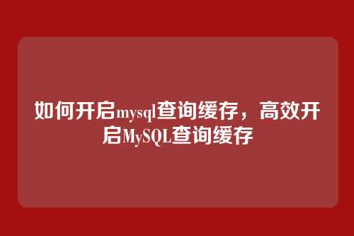 如何开启mysql查询缓存，高效开启MySQL查询缓存