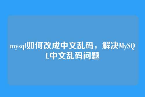 mysql如何改成中文乱码,解决MySQL中文乱码问题