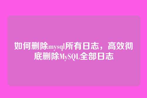 如何删除mysql所有日志,高效彻底删除MySQL全部日志
