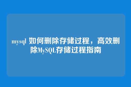 mysql 如何删除存储过程，高效删除MySQL存储过程指南