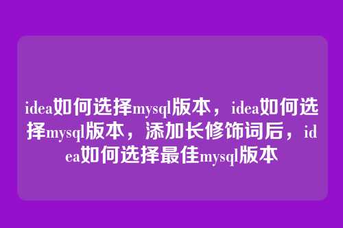 idea如何选择mysql版本,idea如何选择mysql版本,添加长修饰词后,idea如何选择最佳mysql版本