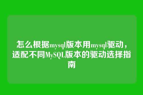 怎么根据mysql版本用mysql驱动,适配不同MySQL版本的驱动选择指南