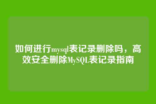 如何进行mysql表记录删除吗,高效安全删除MySQL表记录指南