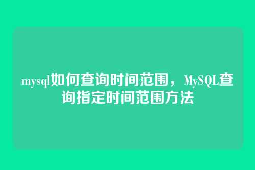 mysql如何查询时间范围，MySQL查询指定时间范围方法