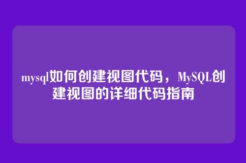 mysql如何创建视图代码,MySQL创建视图的详细代码指南