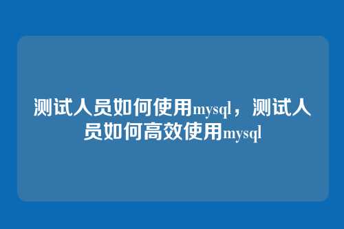 测试人员如何使用mysql，测试人员如何高效使用mysql