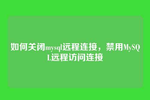如何关闭mysql远程连接，禁用MySQL远程访问连接