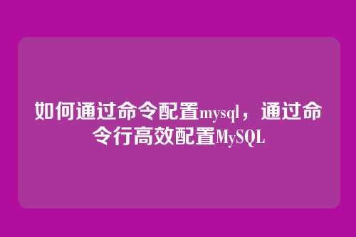 如何通过命令配置mysql，通过命令行高效配置MySQL