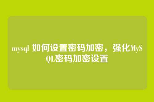 mysql 如何设置密码加密,强化MySQL密码加密设置