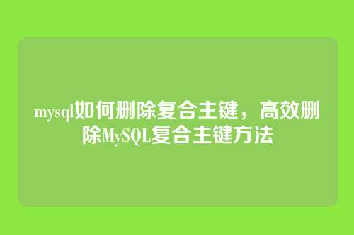 mysql如何删除复合主键，高效删除MySQL复合主键方法