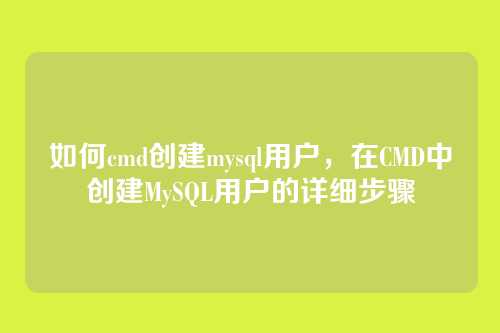 如何cmd创建mysql用户，在CMD中创建MySQL用户的详细步骤