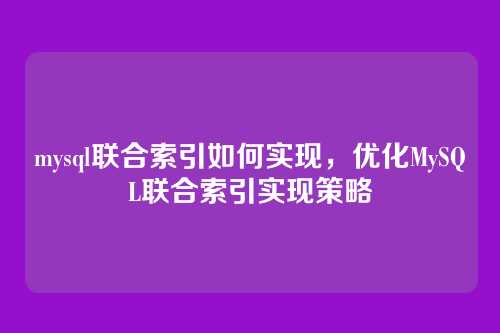mysql联合索引如何实现,优化MySQL联合索引实现策略