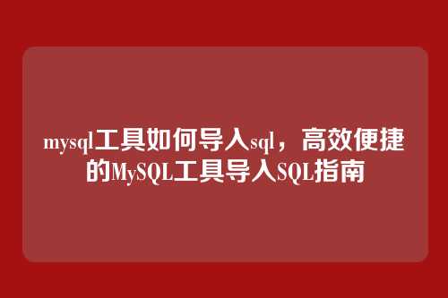 mysql工具如何导入sql,高效便捷的MySQL工具导入SQL指南