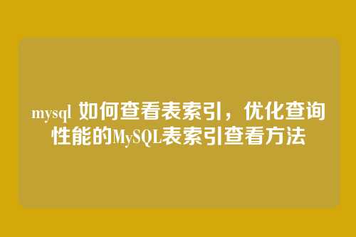 mysql 如何查看表索引,优化查询性能的MySQL表索引查看方法