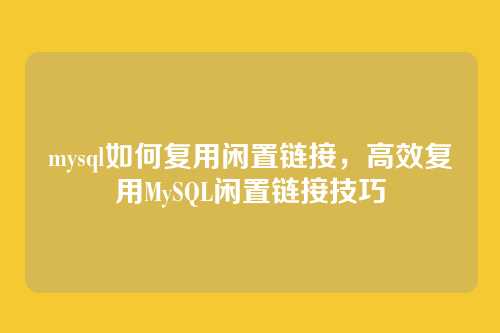 mysql如何复用闲置链接,高效复用MySQL闲置链接技巧