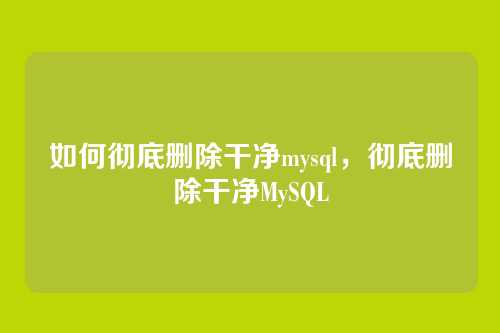 如何彻底删除干净mysql,彻底删除干净MySQL