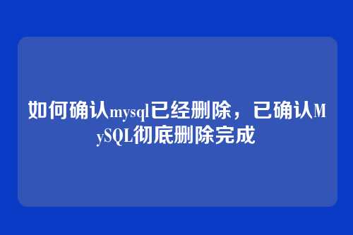 如何确认mysql已经删除,已确认MySQL彻底删除完成