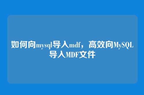 如何向mysql导入mdf,高效向MySQL导入MDF文件