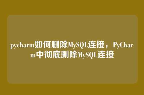 pycharm如何删除MySQL连接,PyCharm中彻底删除MySQL连接