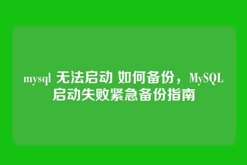 mysql 无法启动 如何备份,MySQL启动失败紧急备份指南