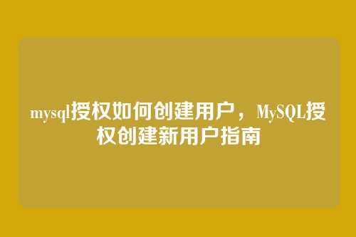 mysql授权如何创建用户,MySQL授权创建新用户指南